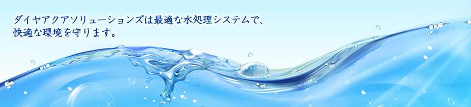 ダイヤアクアソリューションズは最適な水処理システムで、快適な環境を守ります。